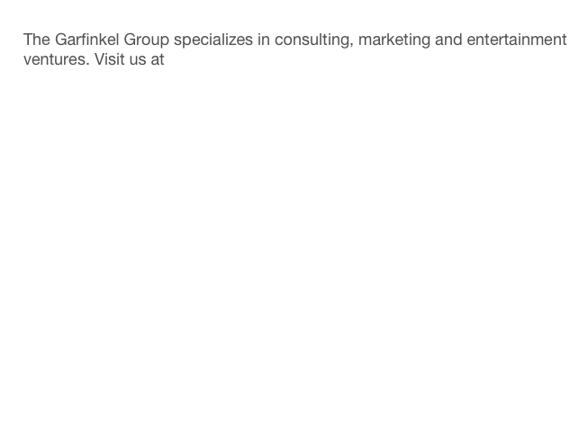 
   The Garfinkel Group specializes in consulting, marketing and entertainment
   ventures. Visit us at www.thegarfinkelgroup.com

 